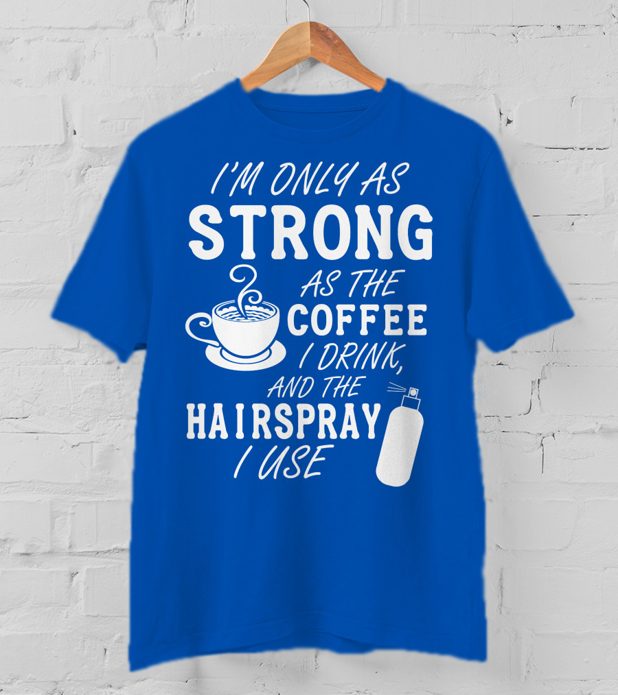 I'm Only As Strong As The Coffee I Drink And The Hairspray I Use T-Shirt