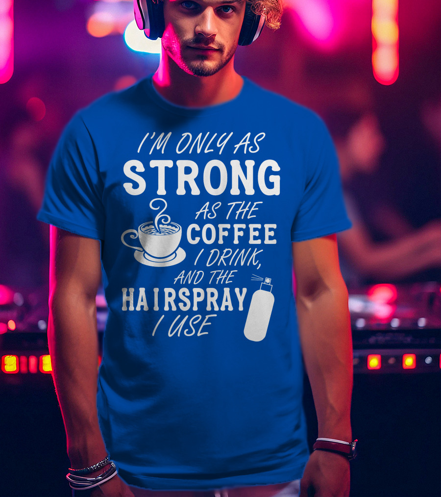 I'm Only As Strong As The Coffee I Drink And The Hairspray I Use T-Shirt