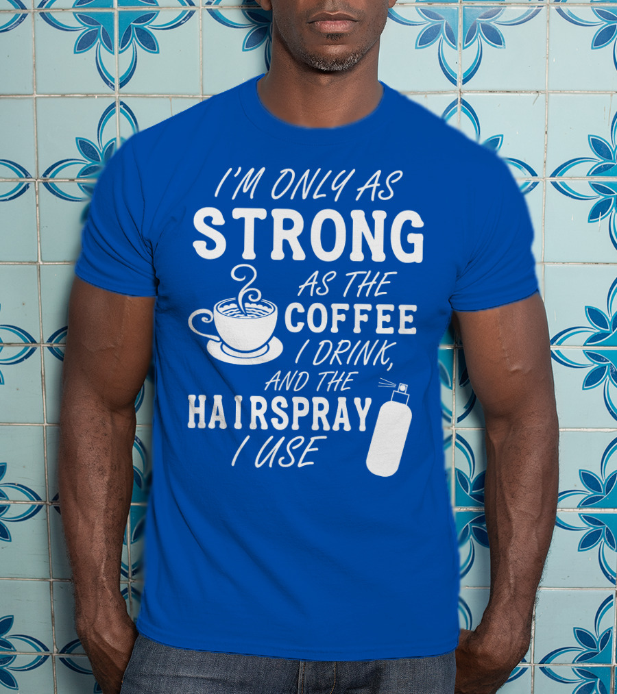 I'm Only As Strong As The Coffee I Drink And The Hairspray I Use T-Shirt