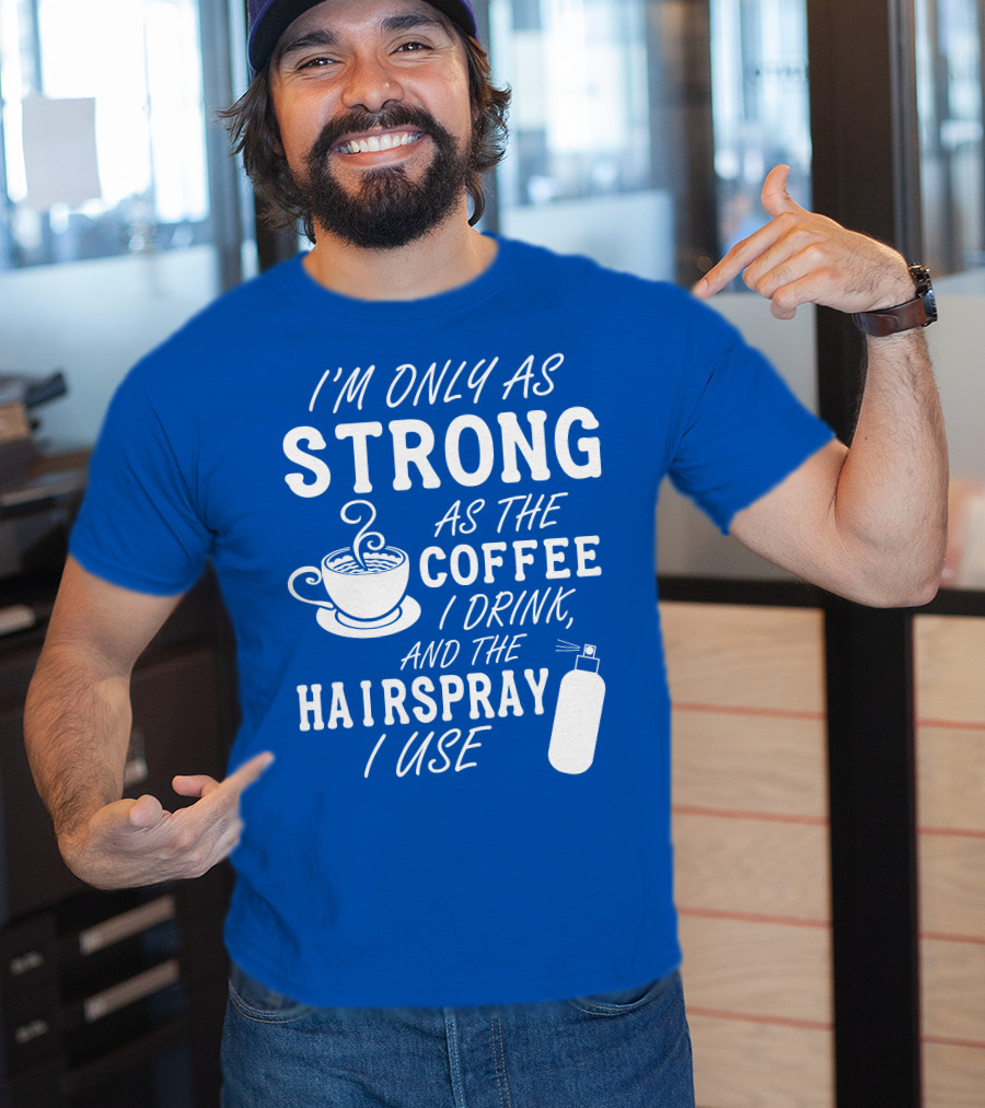 I'm Only As Strong As The Coffee I Drink And The Hairspray I Use T-Shirt
