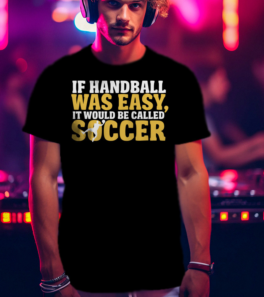 If Handball Was Easy It Would Be Called Soccer T-Shirt