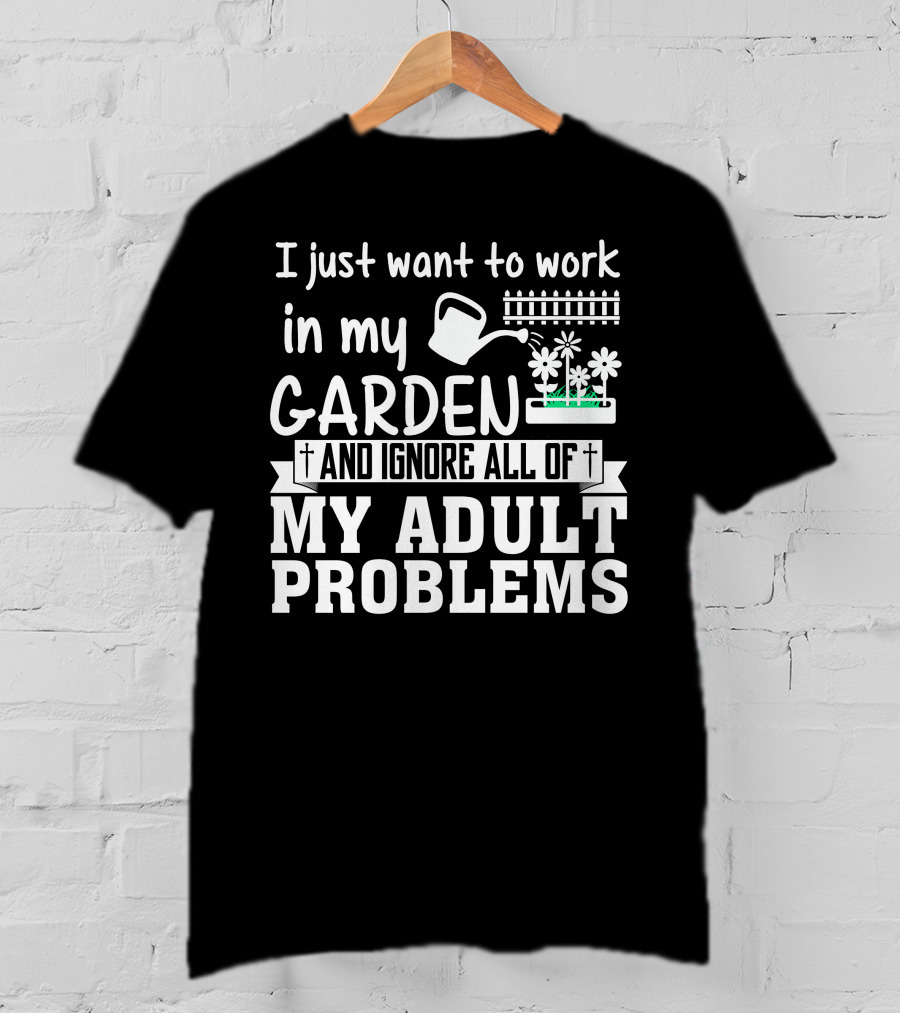 I Just Want To Work In My Garden And Ignore All Of My Adult Problems T-Shirt