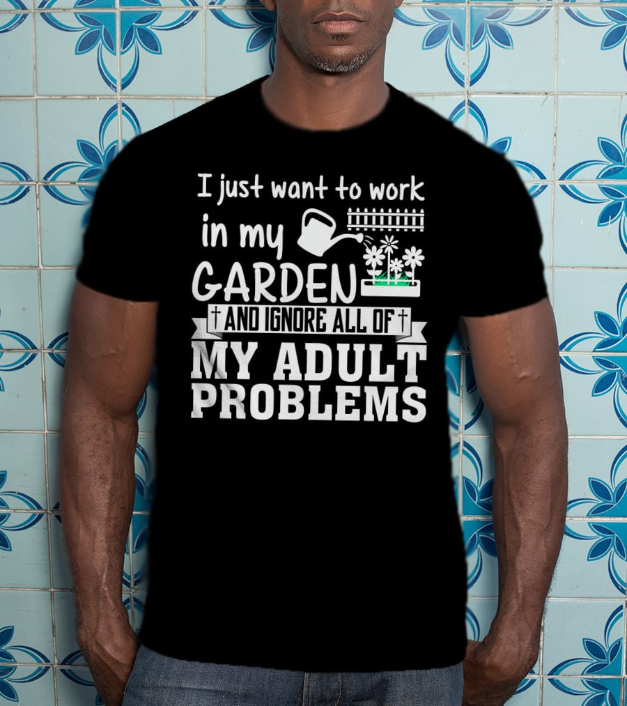I Just Want To Work In My Garden And Ignore All Of My Adult Problems T-Shirt