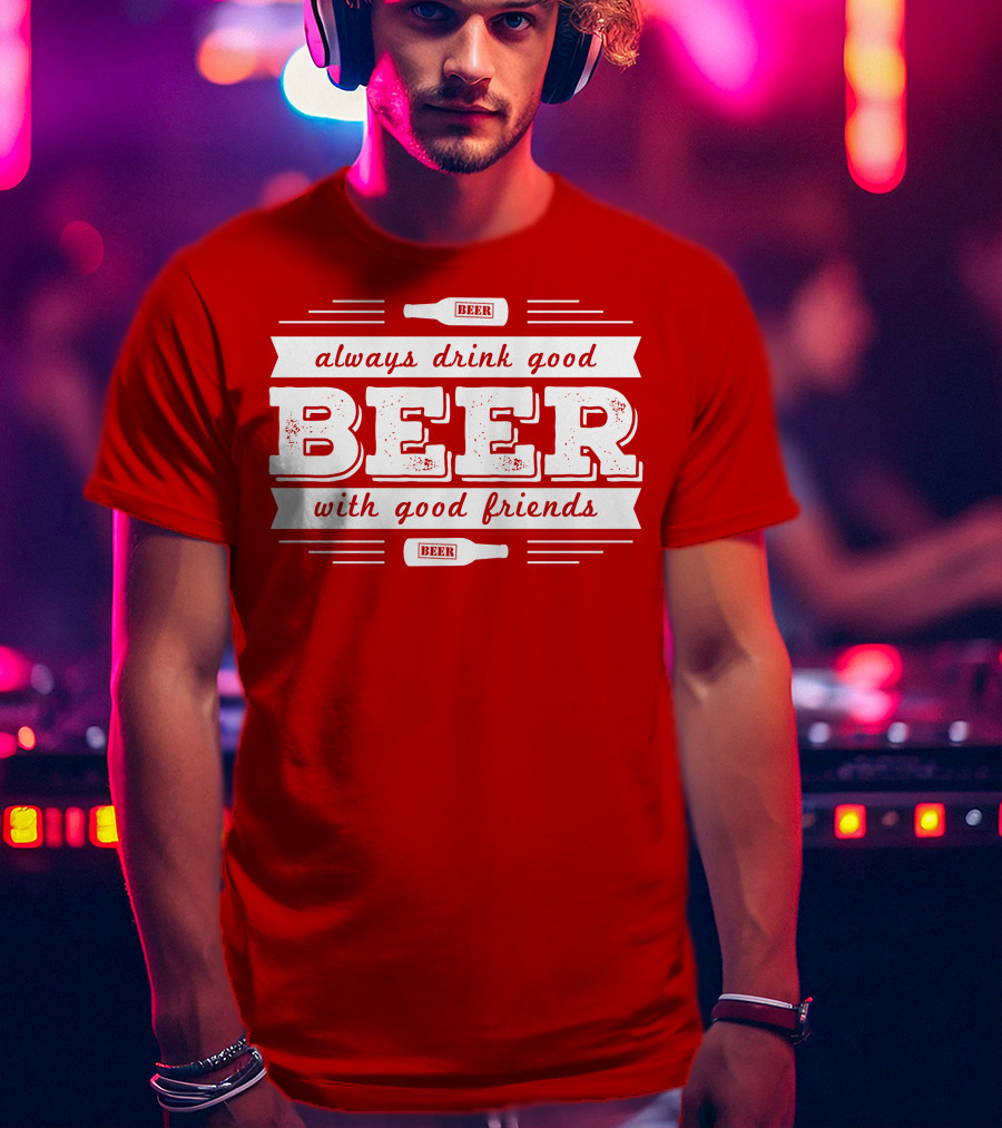 Always Drink Good Beer With Good Friends T-Shirt