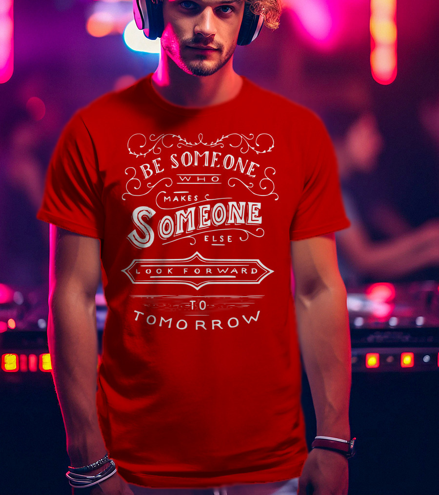 Be Someone Who Makes Someone Else Look Forward To Tomorrow T-Shirt