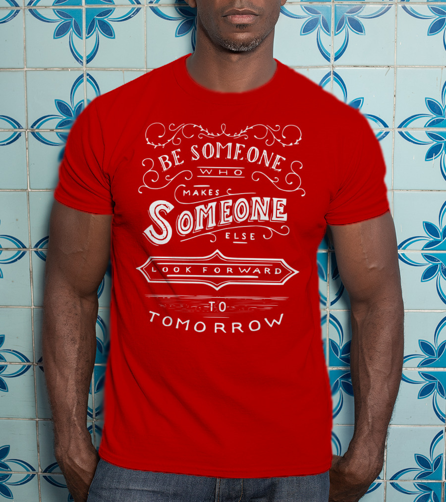 Be Someone Who Makes Someone Else Look Forward To Tomorrow T-Shirt