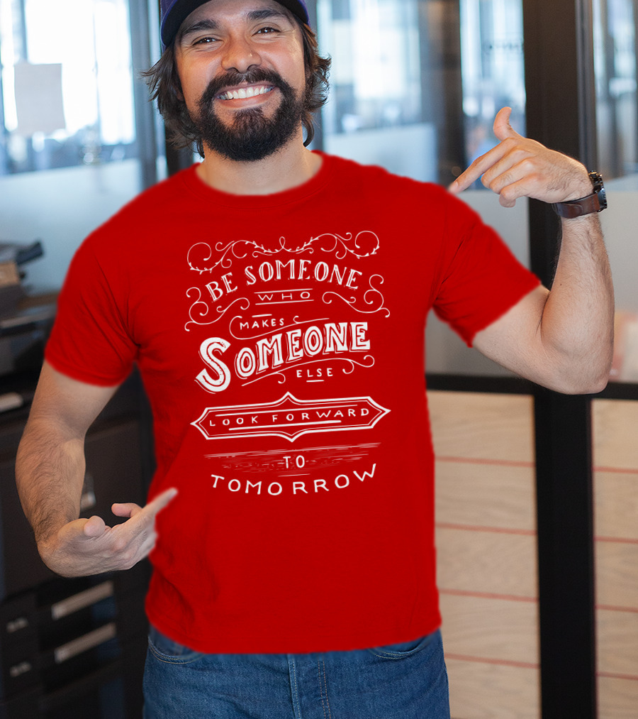 Be Someone Who Makes Someone Else Look Forward To Tomorrow T-Shirt