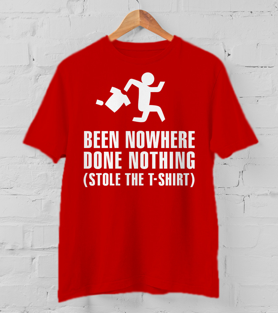 Been Nowhere Done Nothing Stole The T-Shirt