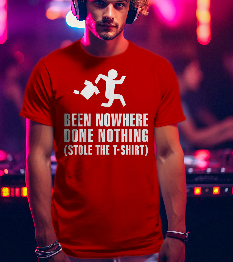Been Nowhere Done Nothing Stole The T-Shirt
