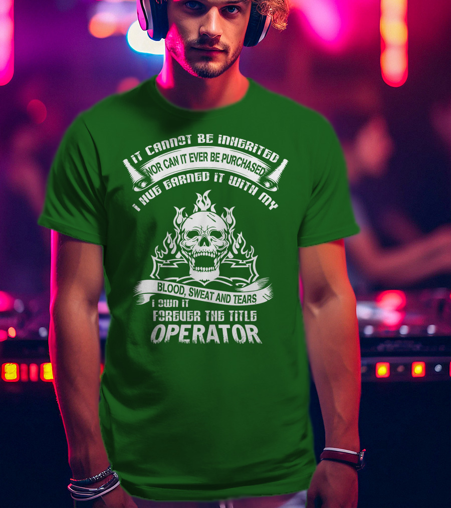 It Cannot Be Inherited Nor Can It Ever Be Purchased I Have Earned It With My Blood, Sweat And Tears I Own It Forever The Title Operator T-Shirt