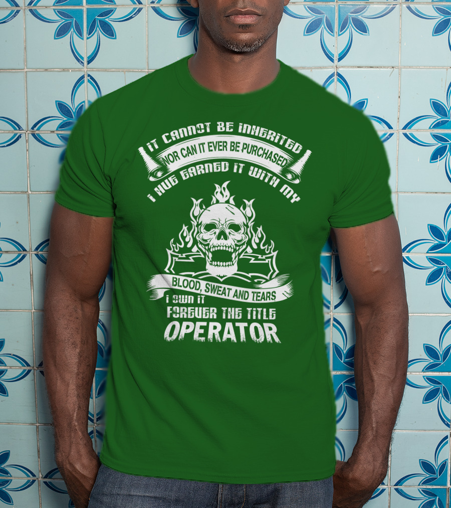 It Cannot Be Inherited Nor Can It Ever Be Purchased I Have Earned It With My Blood, Sweat And Tears I Own It Forever The Title Operator T-Shirt