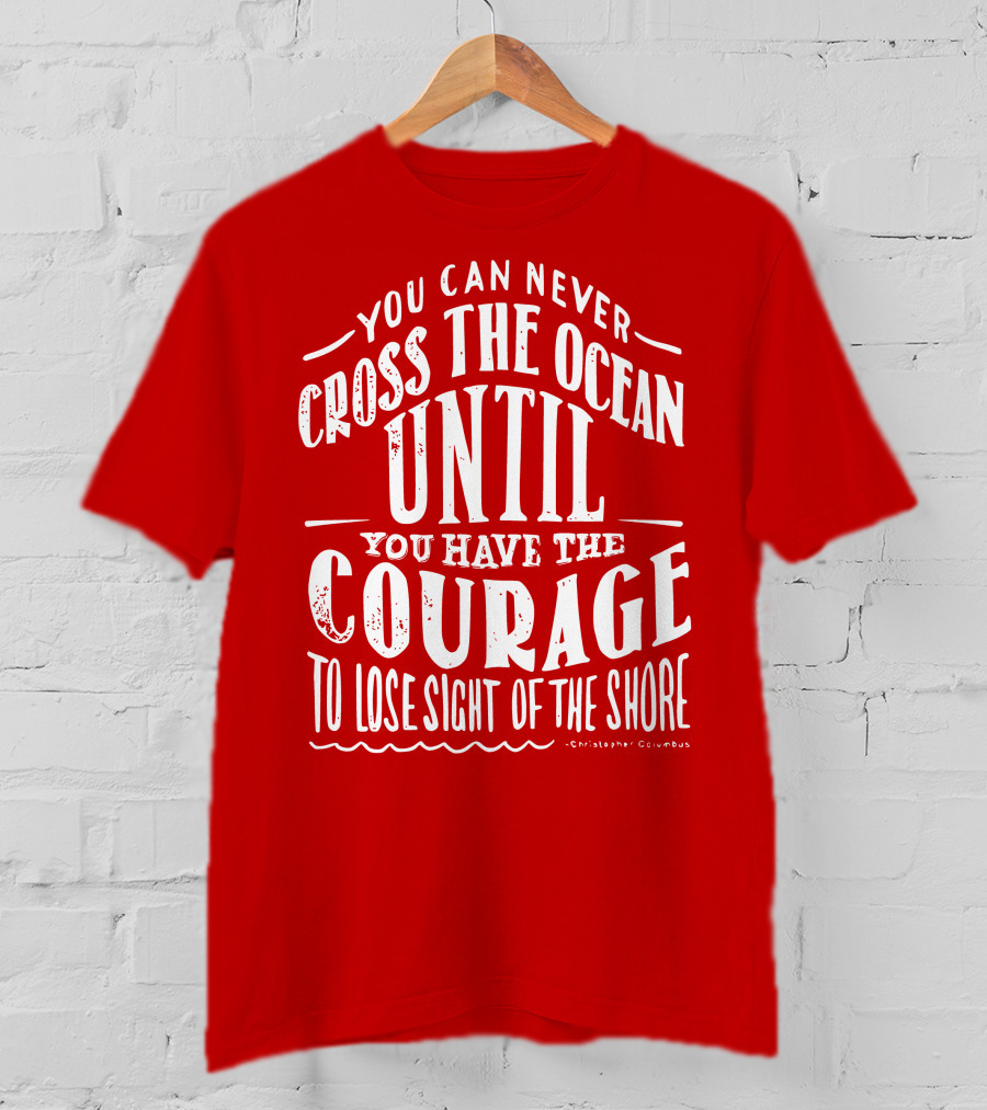 You Can Never Cross The Ocean Until You Have The Courage To Lose Sight Of The Shore T-Shirt
