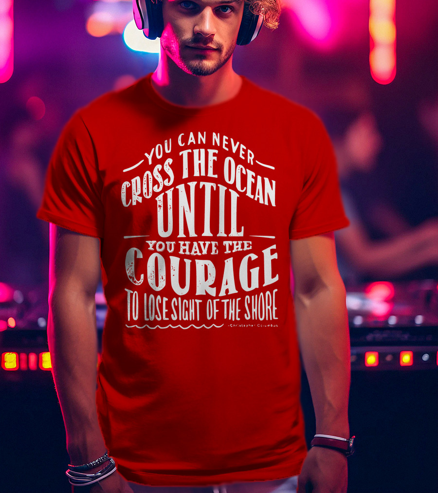You Can Never Cross The Ocean Until You Have The Courage To Lose Sight Of The Shore T-Shirt