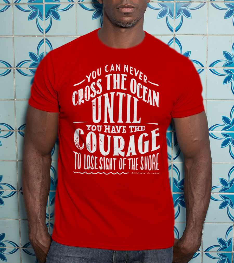 You Can Never Cross The Ocean Until You Have The Courage To Lose Sight Of The Shore T-Shirt