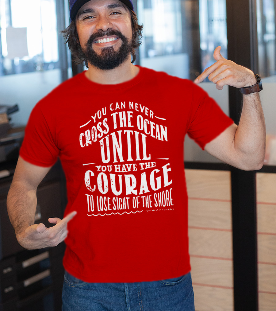 You Can Never Cross The Ocean Until You Have The Courage To Lose Sight Of The Shore T-Shirt