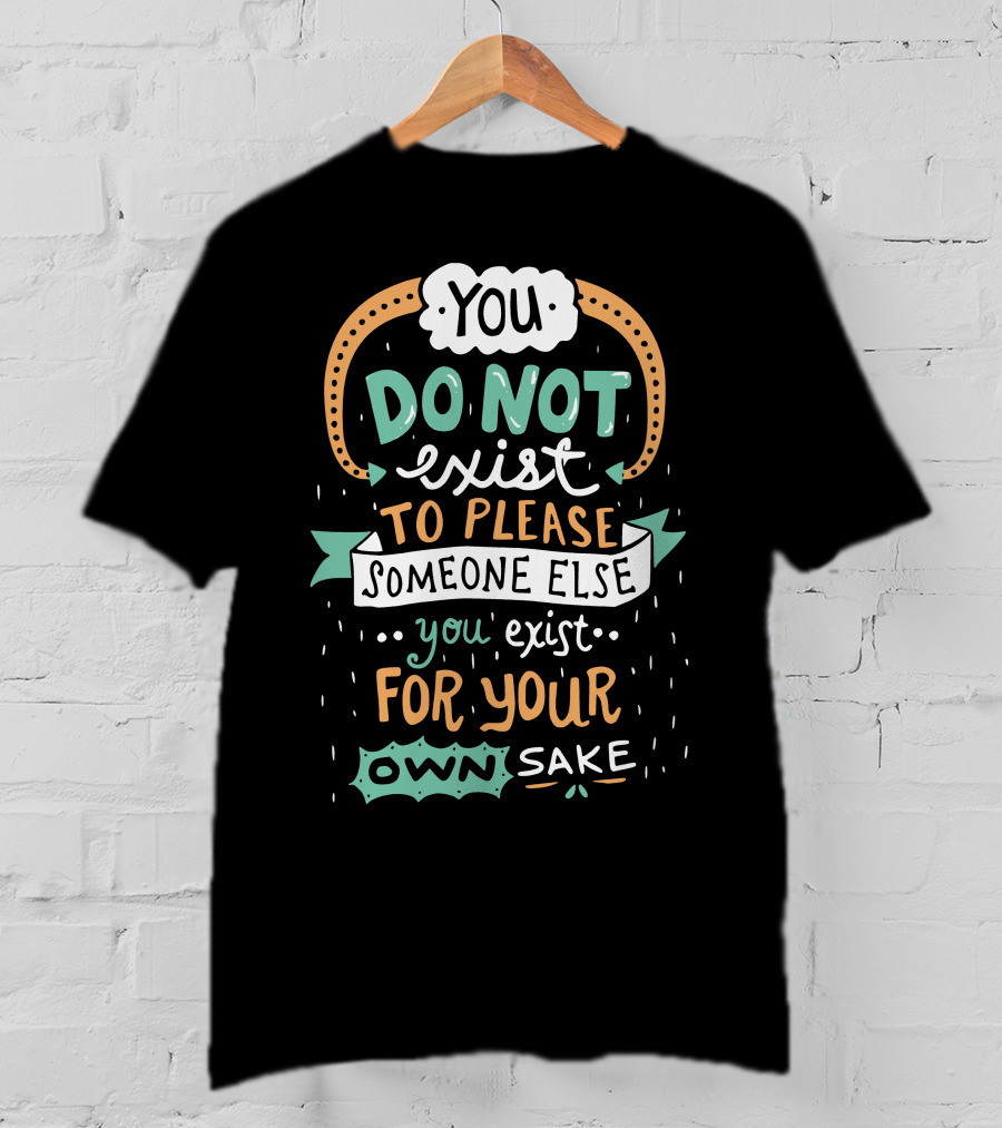 You Do Not Exist To Please Someone Else You Exist For Your Own Sake T-Shirt