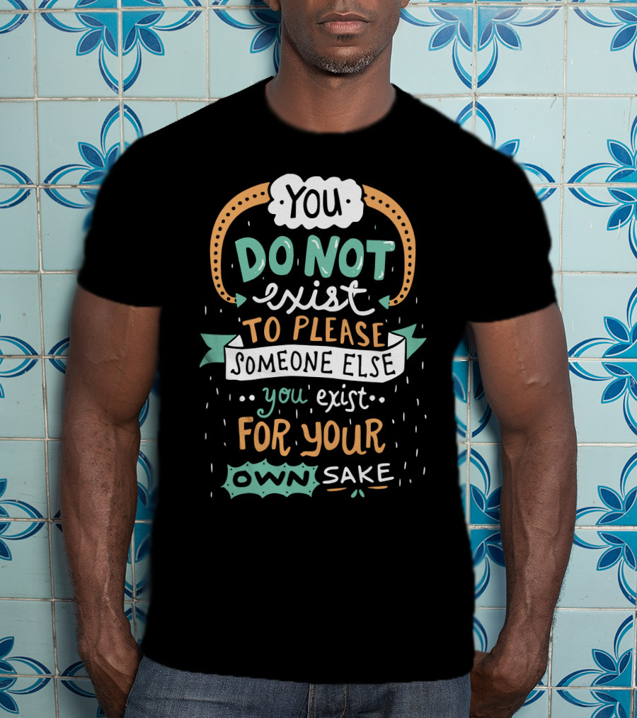 You Do Not Exist To Please Someone Else You Exist For Your Own Sake T-Shirt