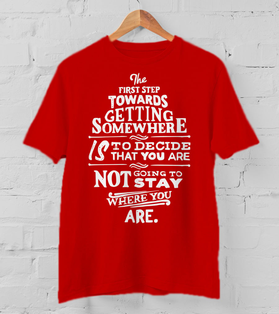 The First Step Towards Getting Somewhere Is To Decide That You Are Not Going To Stay Where You Are T-Shirt