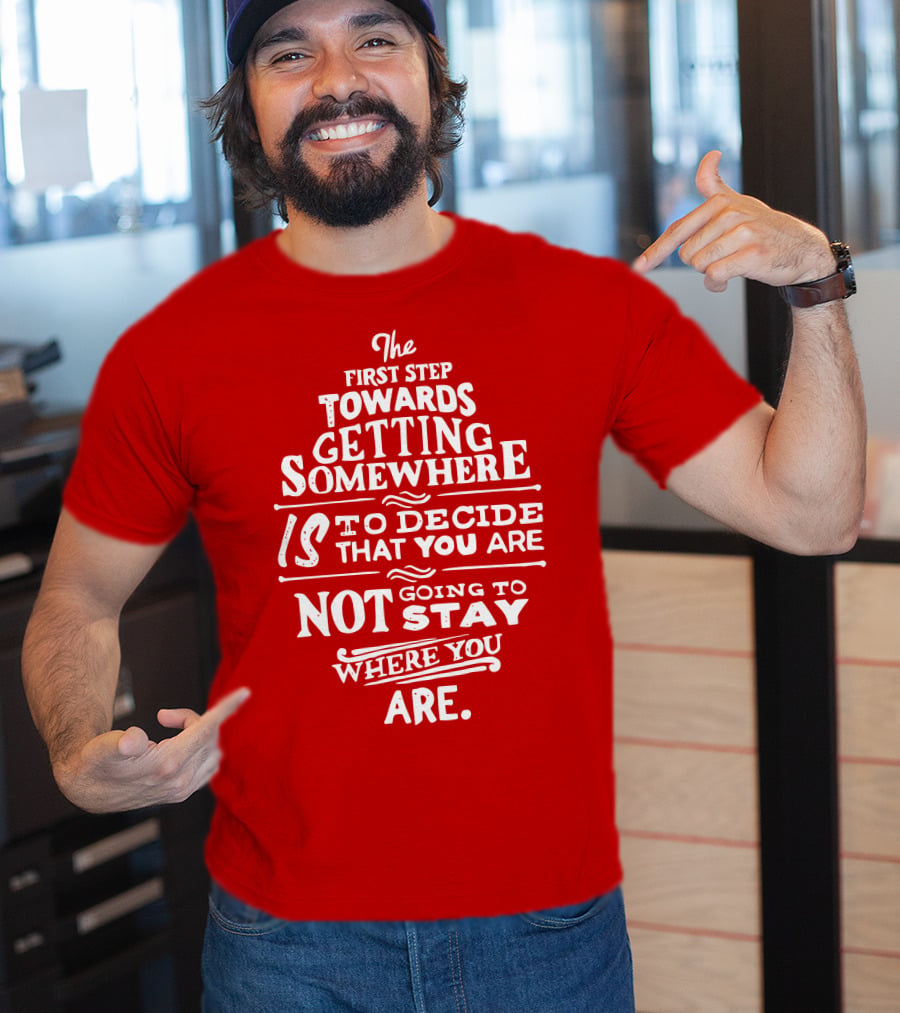 The First Step Towards Getting Somewhere Is To Decide That You Are Not Going To Stay Where You Are T-Shirt