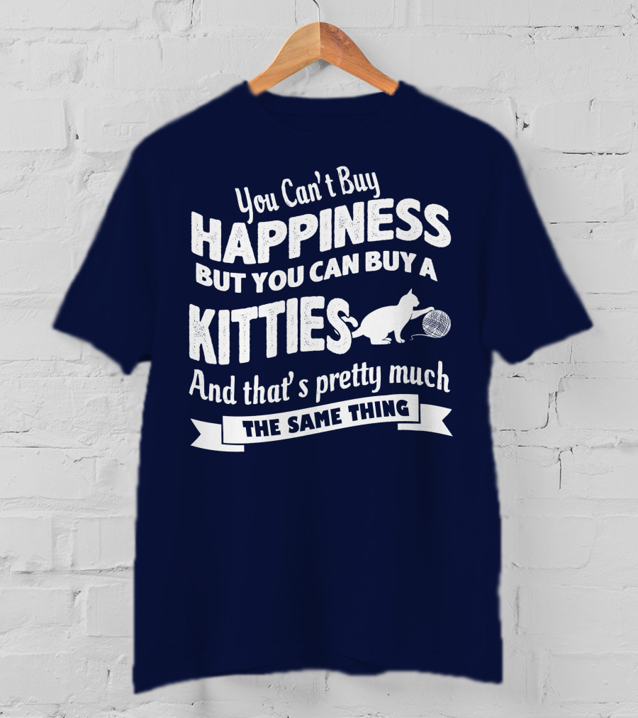 You Can't Buy Happiness But You Can Buy A Kitties And That's Pretty Much The Same Thing T-Shirt