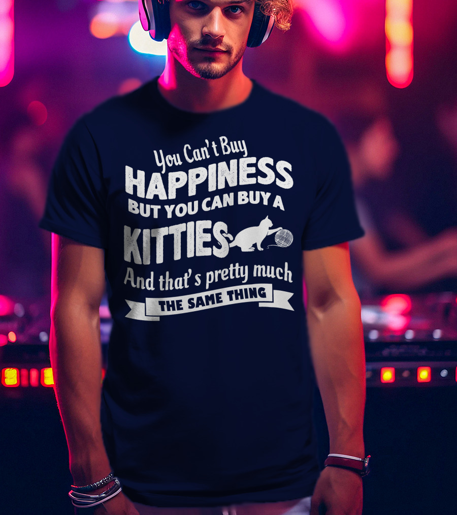 You Can't Buy Happiness But You Can Buy A Kitties And That's Pretty Much The Same Thing T-Shirt