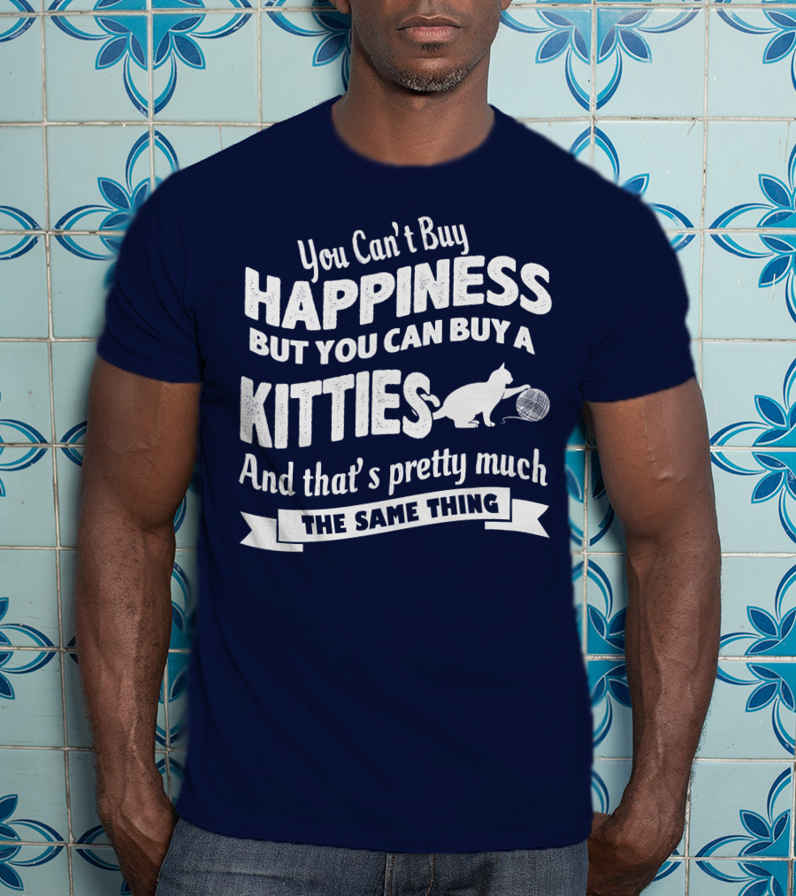 You Can't Buy Happiness But You Can Buy A Kitties And That's Pretty Much The Same Thing T-Shirt
