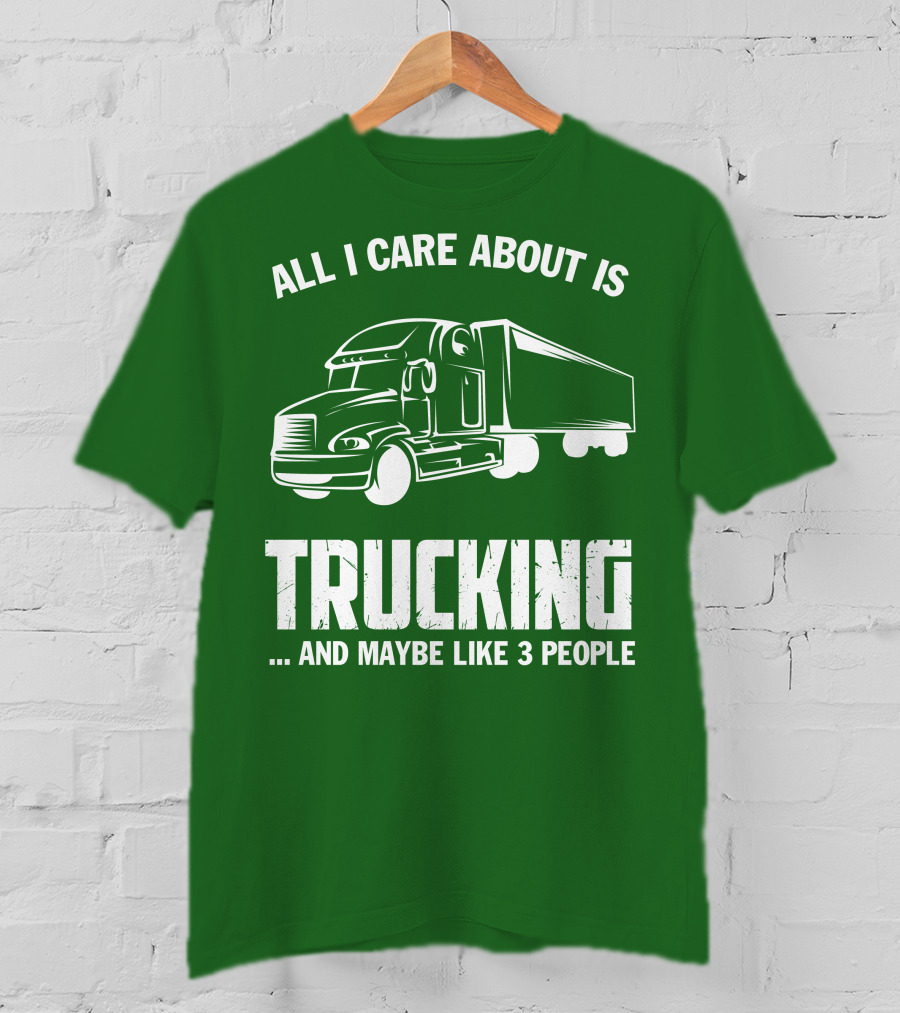 All I Care About Is Trucking . And Maybe Like 3 People T-Shirt