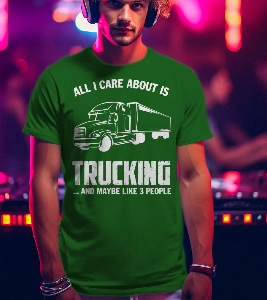 All I Care About Is Trucking . And Maybe Like 3 People T-Shirt