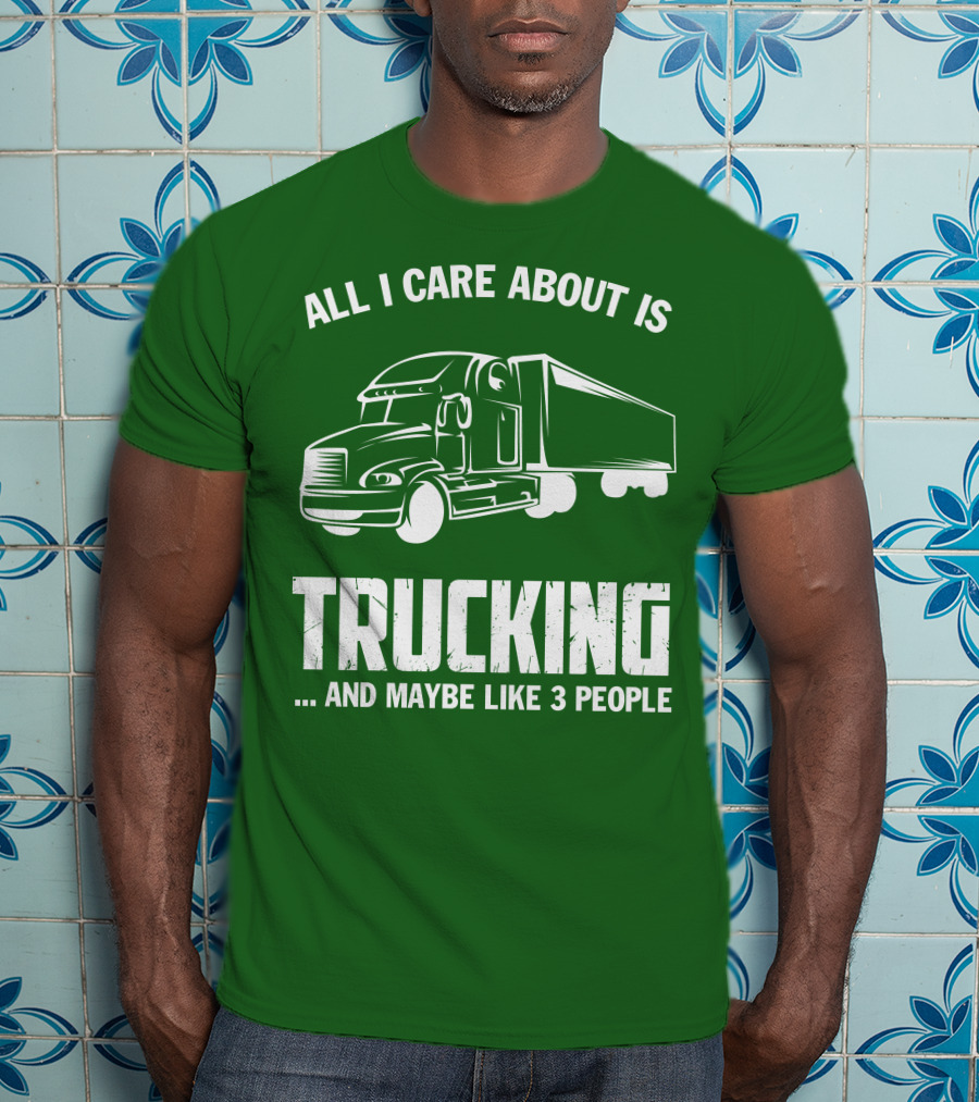 All I Care About Is Trucking . And Maybe Like 3 People T-Shirt