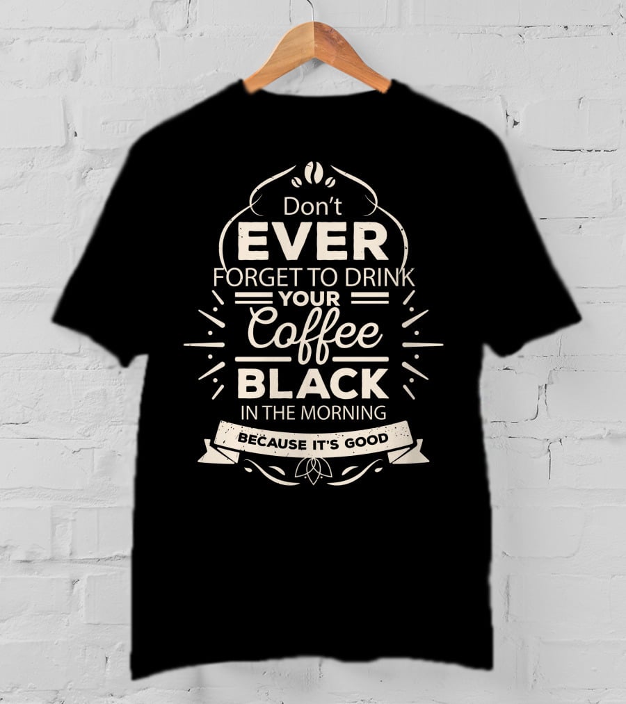Don't Ever Forget To Drink Your Coffee Black In The Morning Because It's Good T-Shirt