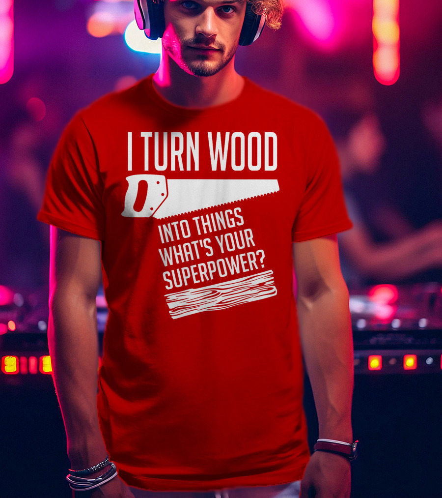 I Turn Wood Into Things What's Your Superpower Saw Woodworker T-Shirt