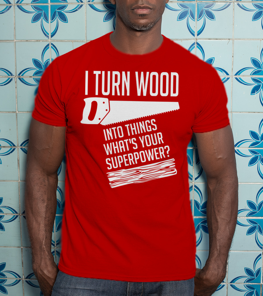 I Turn Wood Into Things What's Your Superpower Saw Woodworker T-Shirt