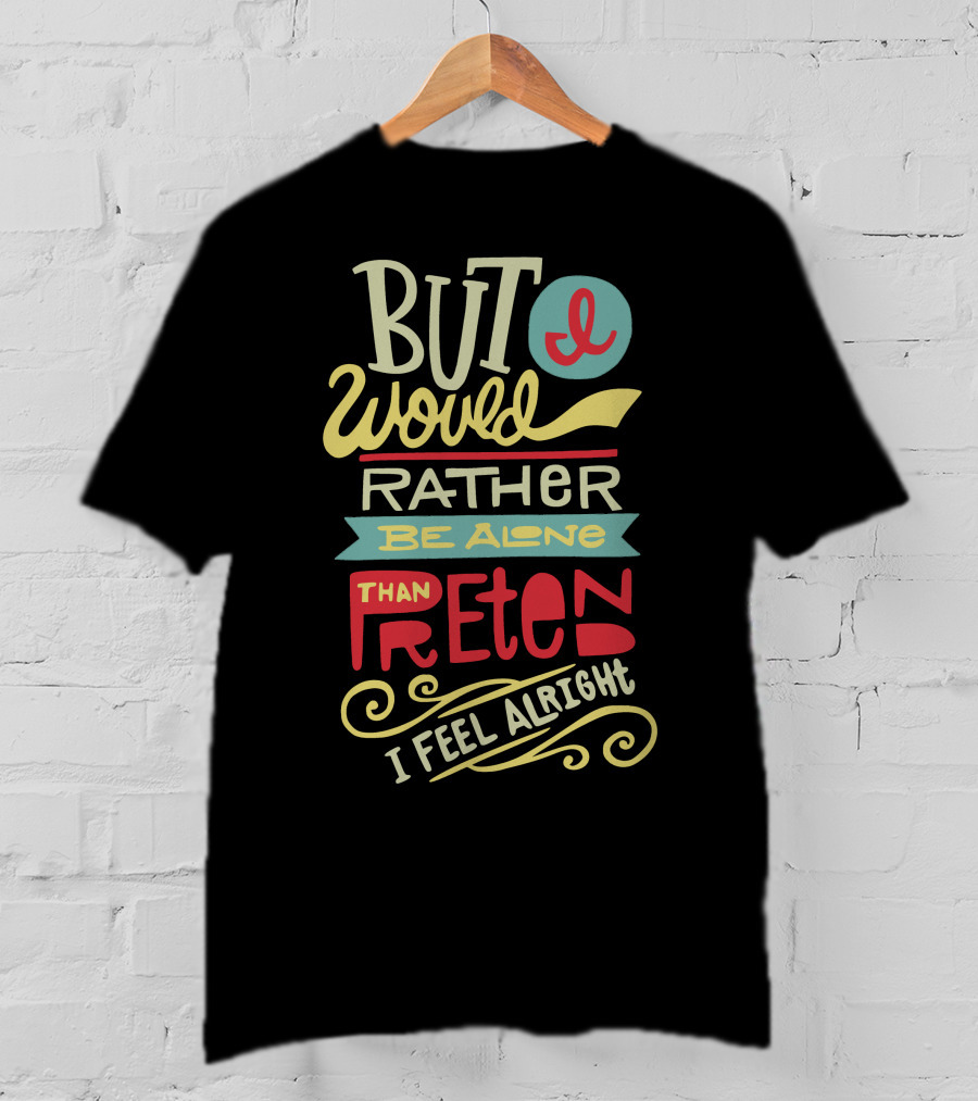 But I Would Rather Be Alone Than Pretend I Feel Alright T-Shirt