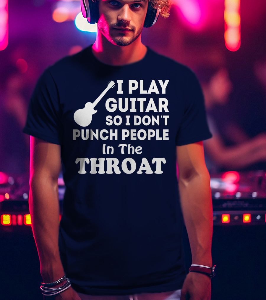 I Play Guitar So I Don't Punch People In The Throat T-Shirt
