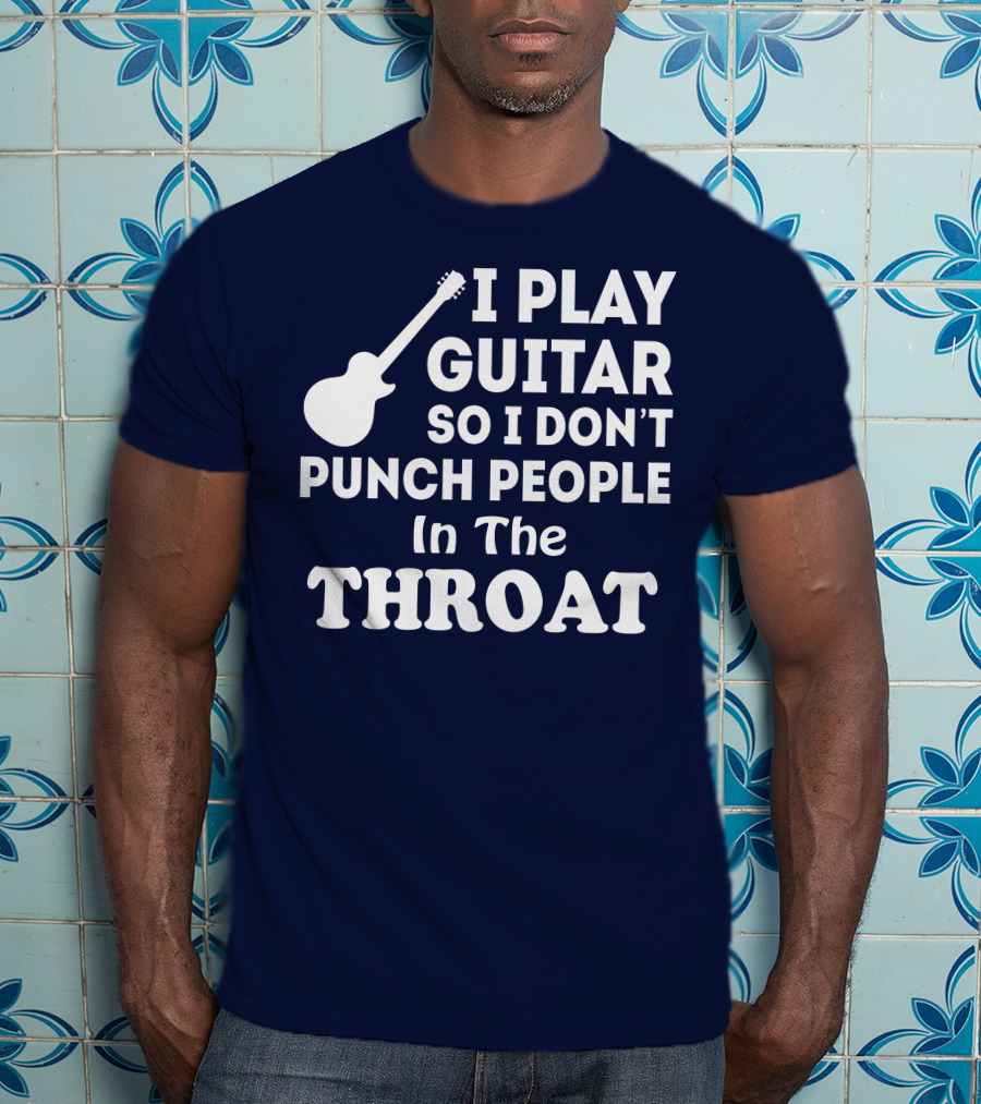 I Play Guitar So I Don't Punch People In The Throat T-Shirt