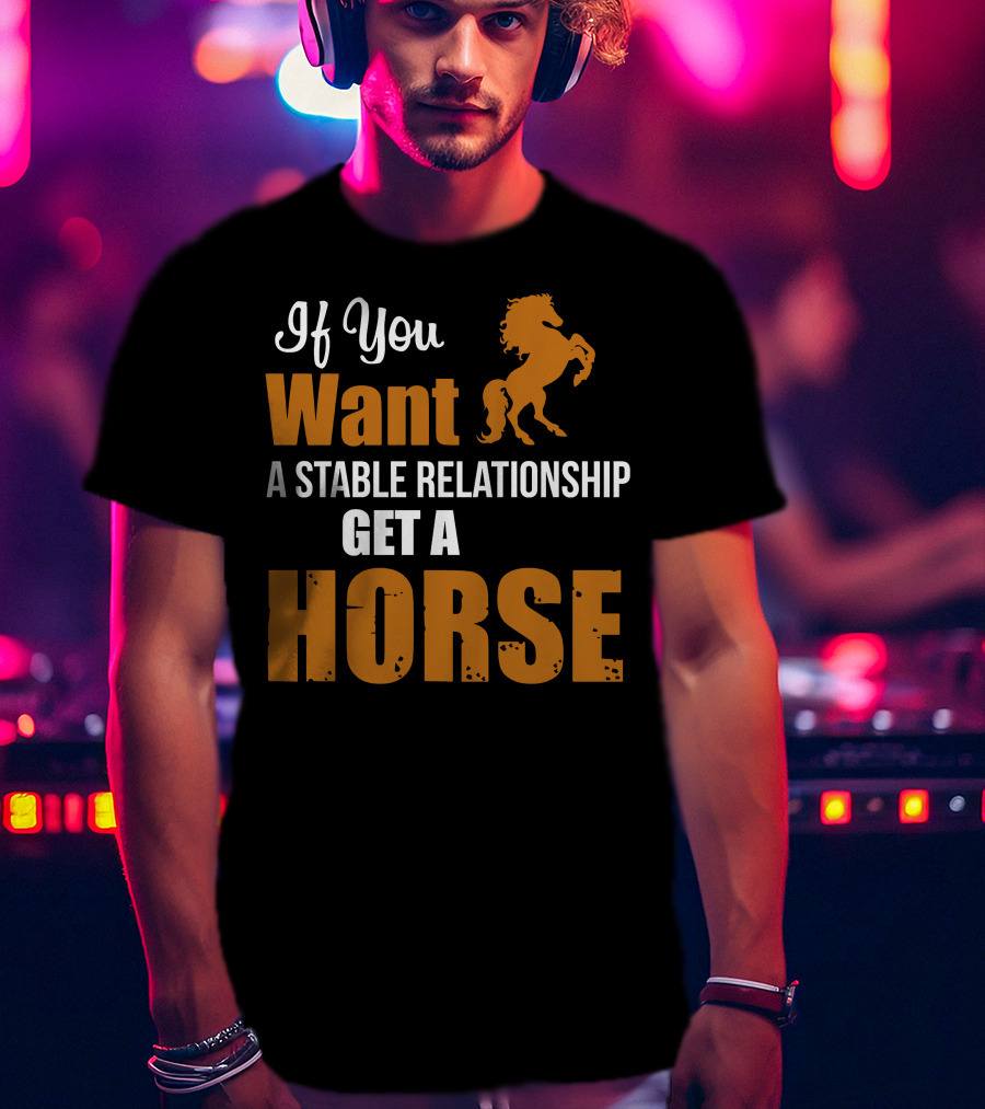 If You Want A Stable Relationship Get A Horse T-Shirt