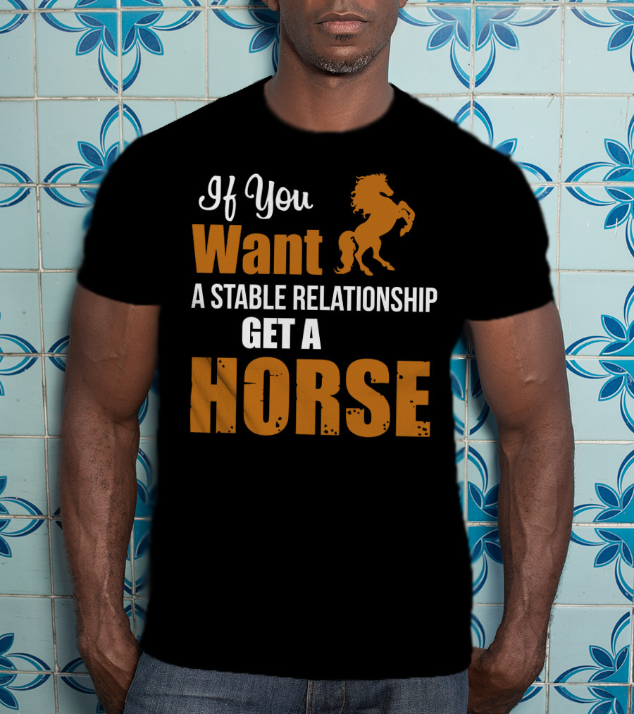 If You Want A Stable Relationship Get A Horse T-Shirt