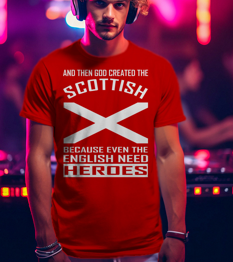 And Then God Created The Scottish Because Even The English Need Heroes T-Shirt