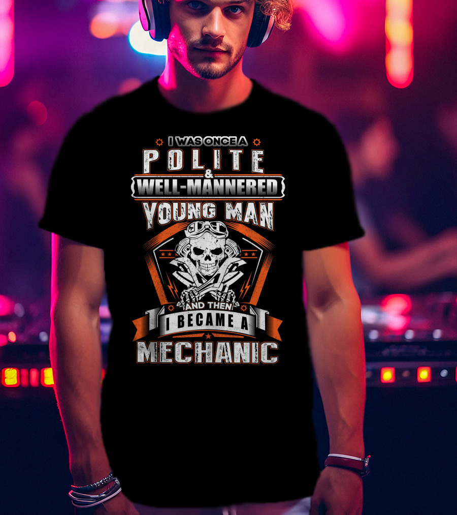 I Was Once A Polite Well-Mannered Young Man And Then I Became A Mechanic T-Shirt
