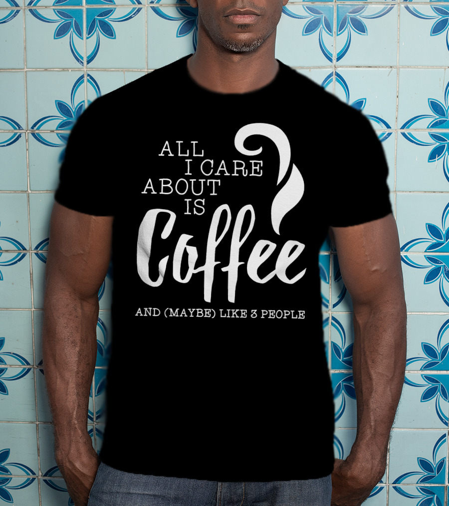 All I Care About Is Coffee And (Maybe) Like 3 People T-Shirt