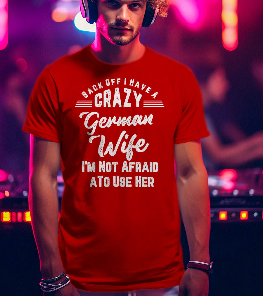 Back Off I Have A Crazy German Wife I'm Not Afraid To Use Her T-Shirt