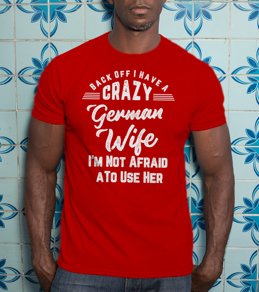 Back Off I Have A Crazy German Wife I'm Not Afraid To Use Her T-Shirt