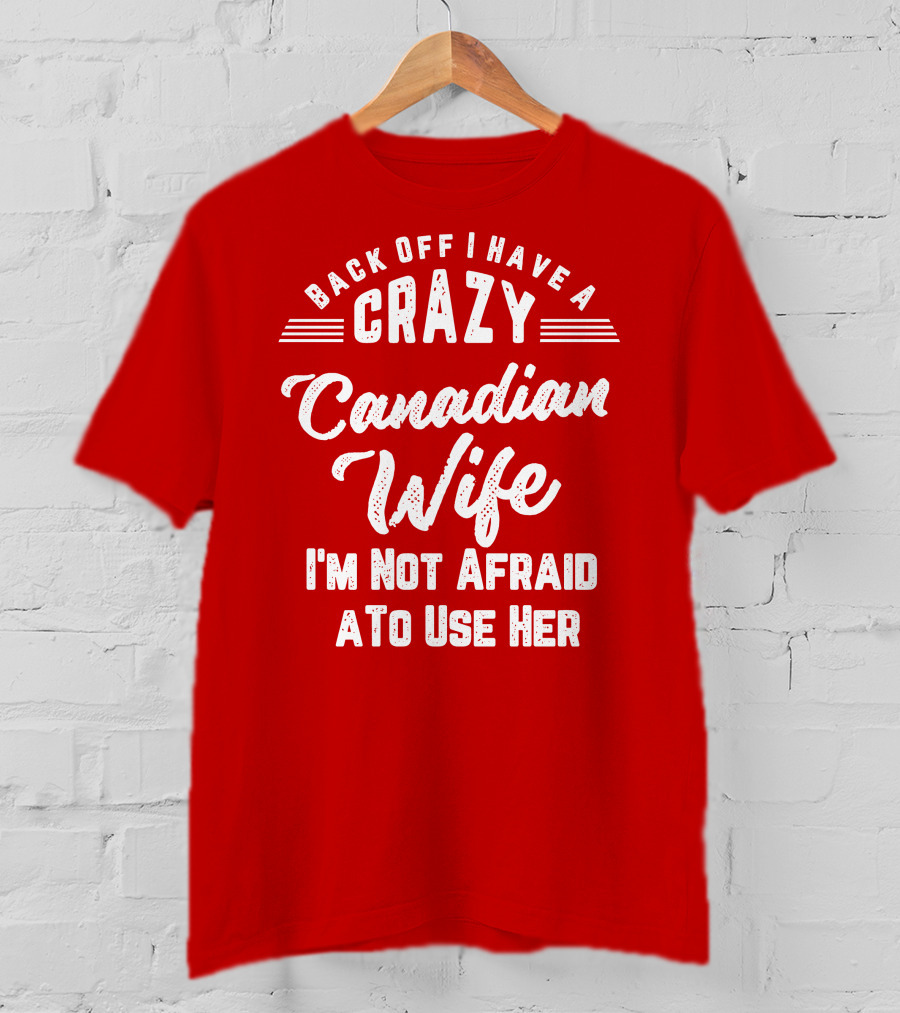 Back Off I Have A Crazy Canadian Wife I'm Not Afraid To Use Her T-Shirt