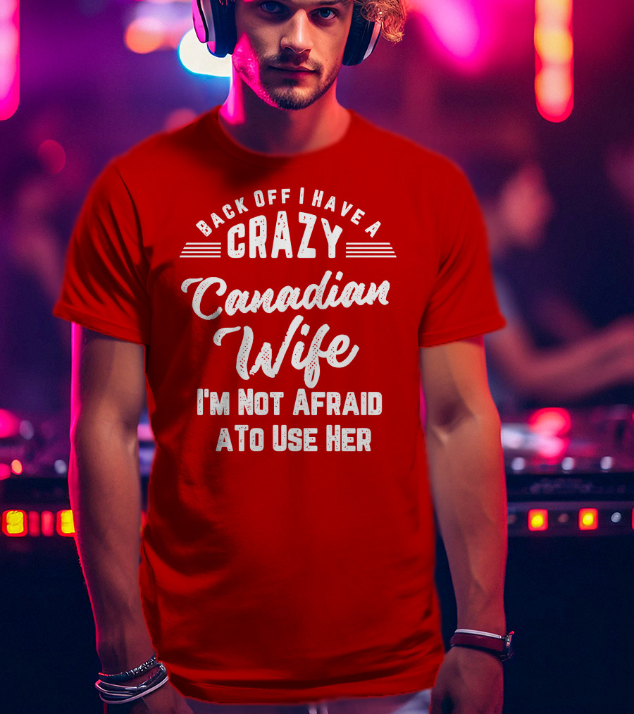 Back Off I Have A Crazy Canadian Wife I'm Not Afraid To Use Her T-Shirt