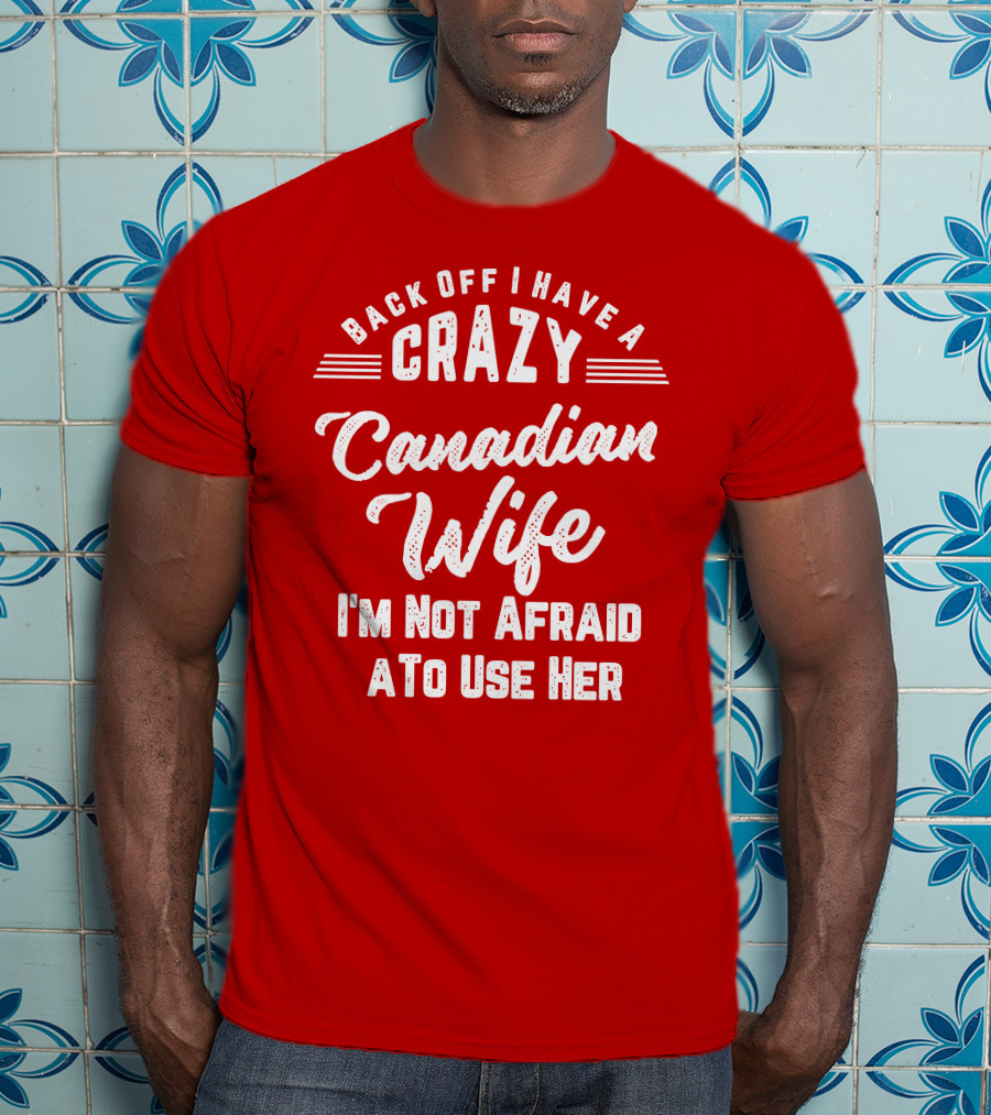 Back Off I Have A Crazy Canadian Wife I'm Not Afraid To Use Her T-Shirt