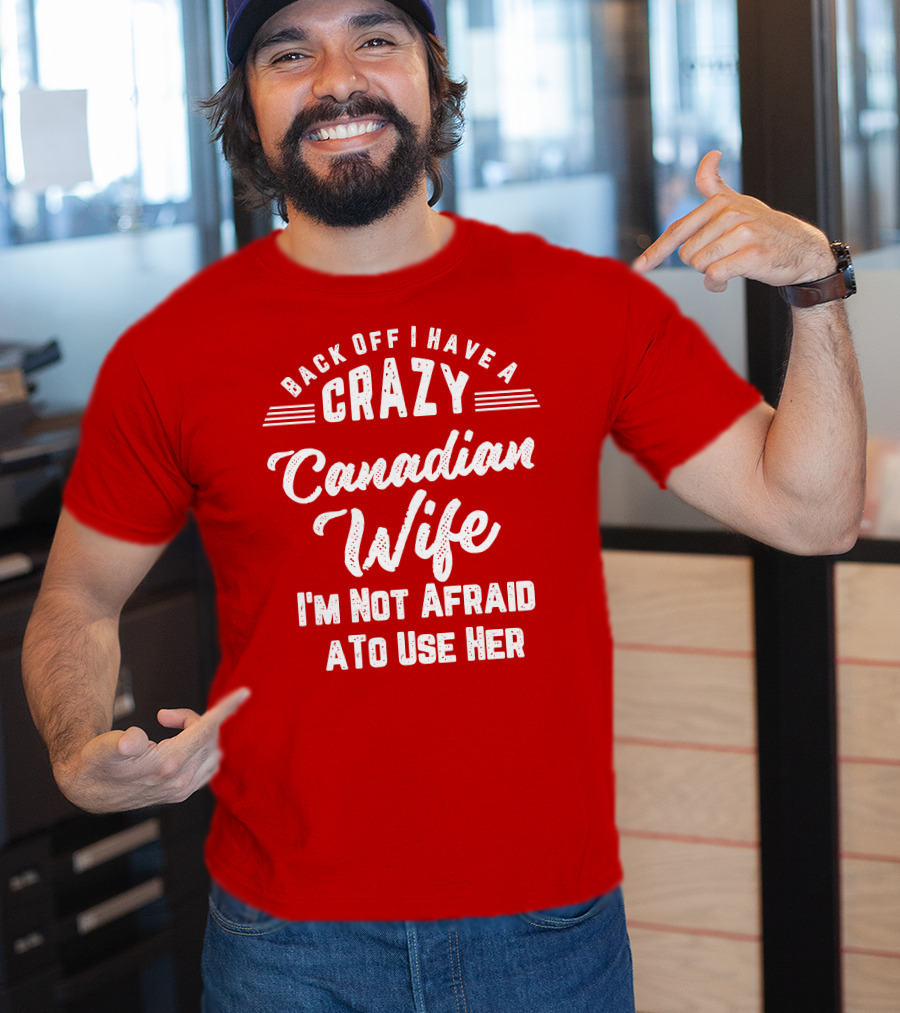 Back Off I Have A Crazy Canadian Wife I'm Not Afraid To Use Her T-Shirt