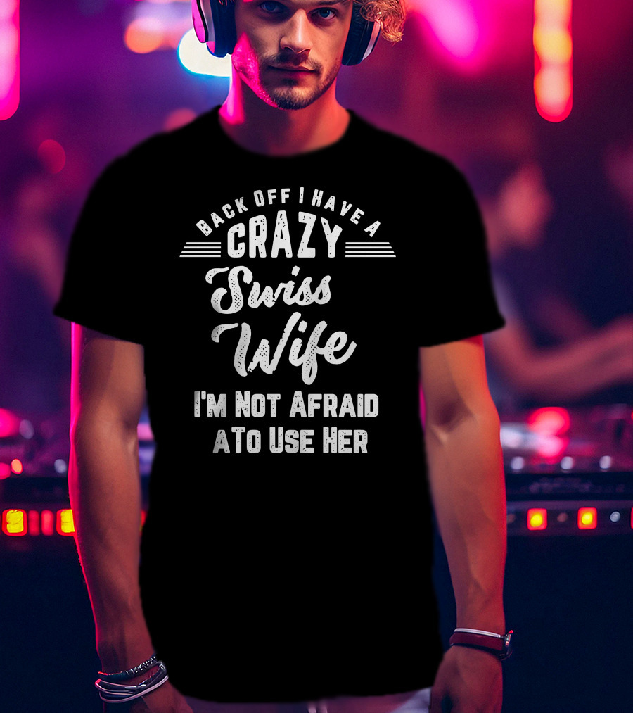Back Off I Have A Crazy Swiss Wife I'm Not Afraid To Use Her T-Shirt