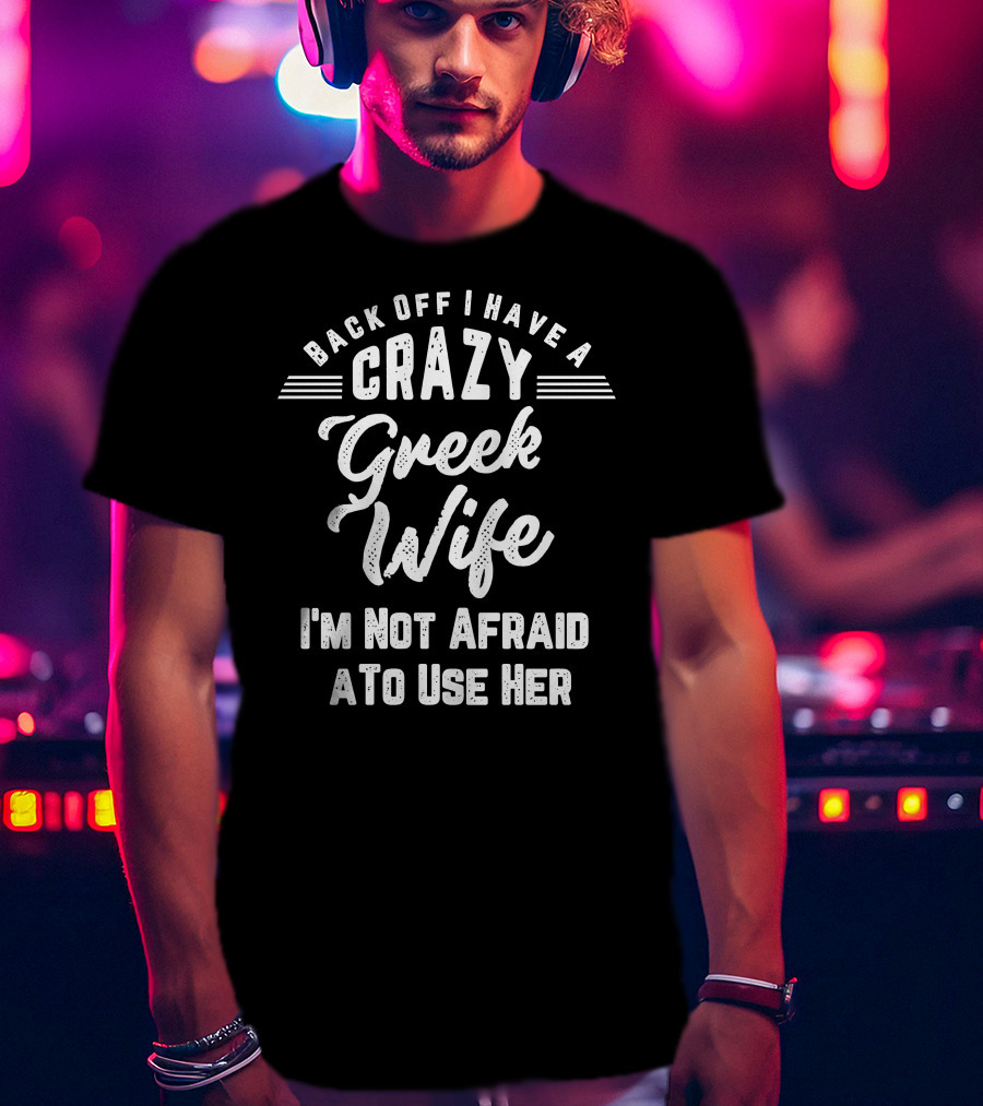 Back Off I Have A Crazy Greek Wife I'm Not Afraid To Use Her T-Shirt