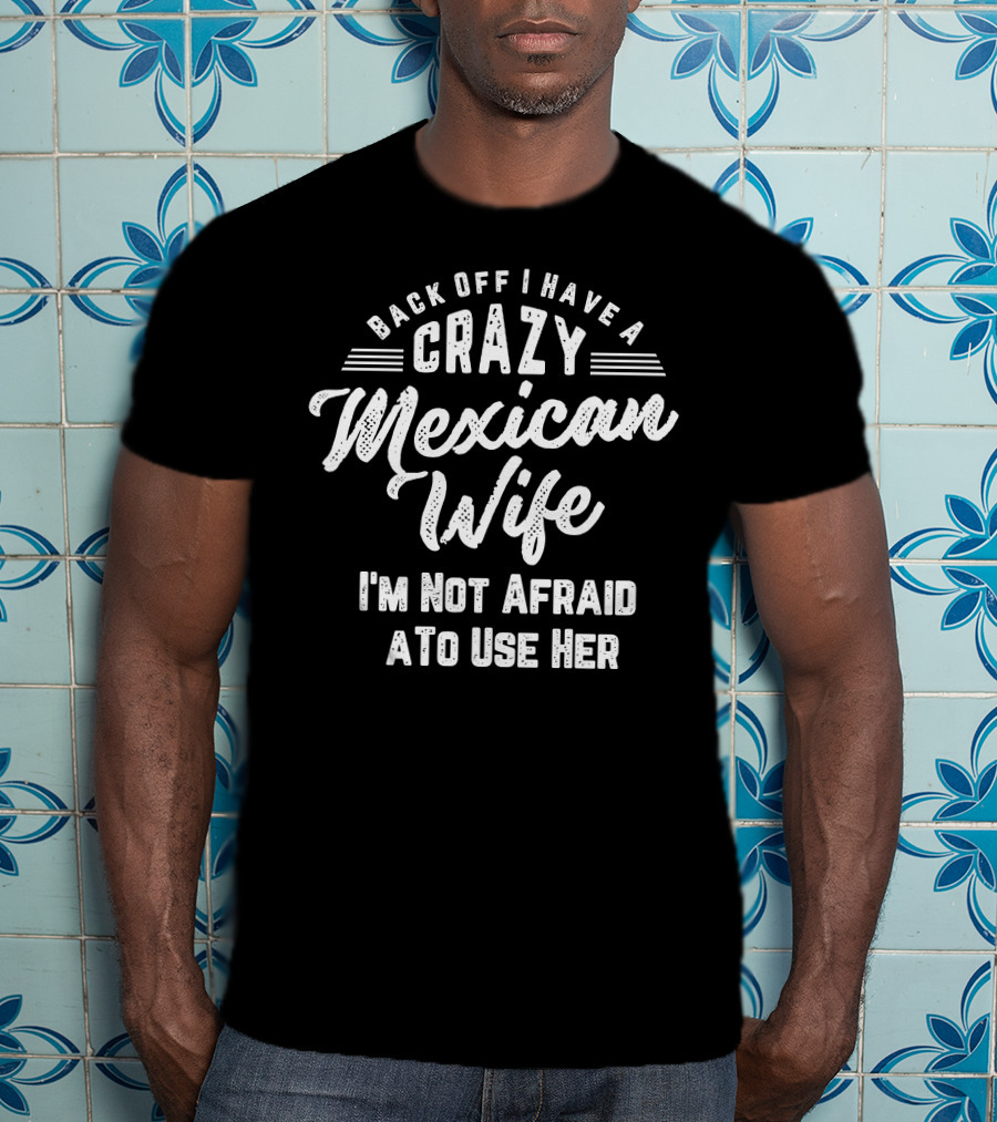 Back Off I Have A Crazy Mexican Wife I'm Not Afraid To Use Her T-Shirt