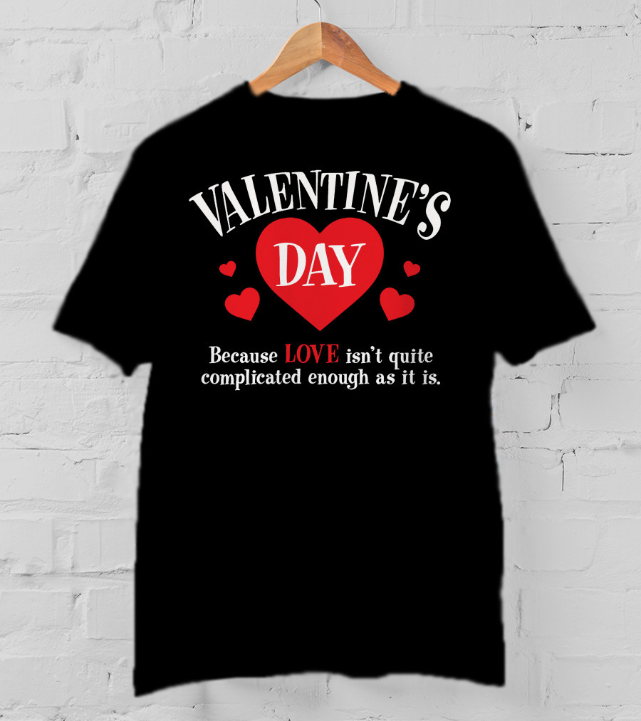 VALENTINE'S DAY Because LOVE Isn't Quite Complicated Enough As It Is T-Shirt